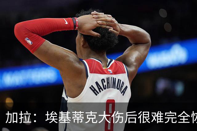 加拉：埃基蒂克大伤后很难完全恢复，切尔西的福法纳就是例子