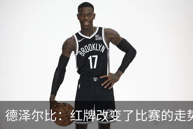 德泽尔比：红牌改变了比赛的走势 穆德里克就像是我的儿子一样