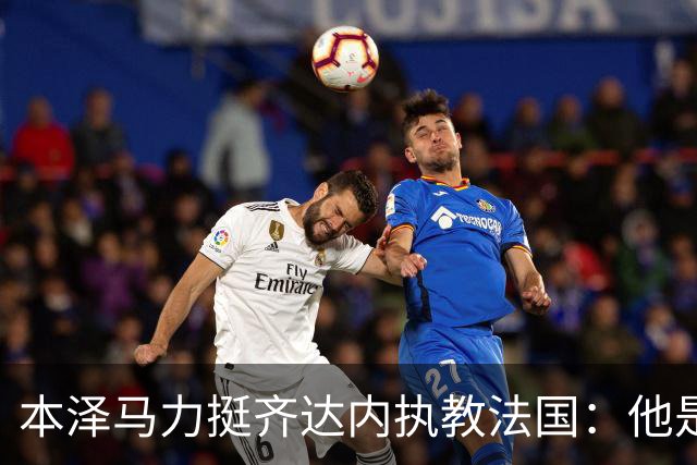 本泽马力挺齐达内执教法国：他是传奇，也是老大哥