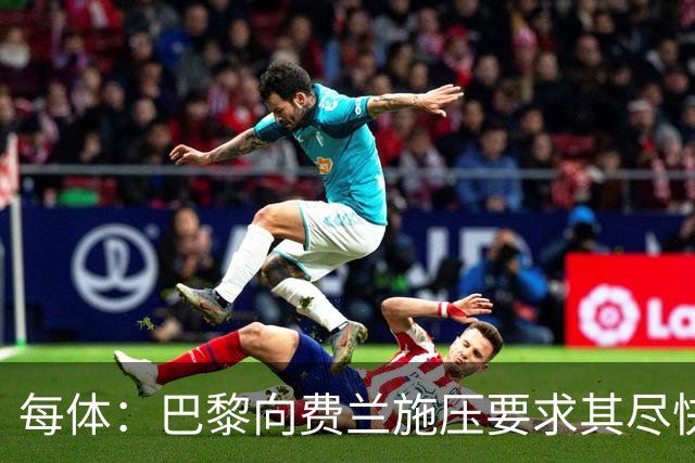 每体：巴黎向费兰施压要求其尽快明确未来，已着手推进其他选项