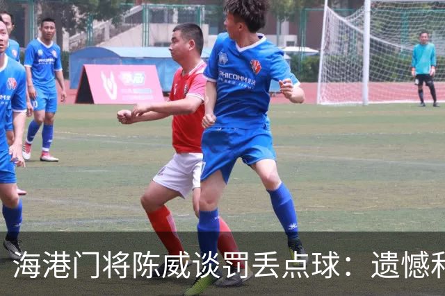 海港门将陈威谈罚丢点球：遗憾和不足也会让自己不断提高完善