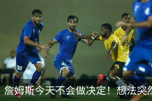 詹姆斯今天不会做决定！想法突然改变又得重新考量 黑贝回应爆料失败