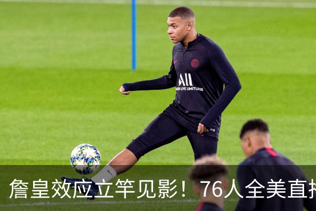 詹皇效应立竿见影！76人全美直播冲顶格34场，门票飙至500+美元