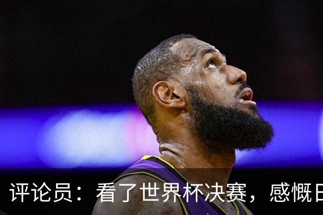 评论员：看了世界杯决赛，感慨日本这样下去一辈子都难世界杯夺冠