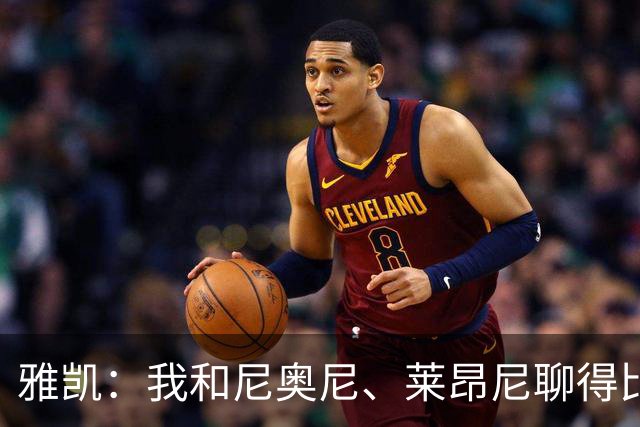 雅凯：我和尼奥尼、莱昂尼聊得比较多，也经常和埃基蒂克聊天