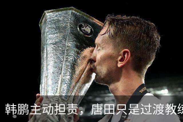 韩鹏主动担责，唐田只是过渡教练，泰山队新帅上任三把火，先战海港试水